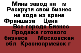 Мини завод на 30м.Раскрути свой бизнес на воде из крана.Франшиза. › Цена ­ 105 000 - Все города Бизнес » Продажа готового бизнеса   . Московская обл.,Красноармейск г.